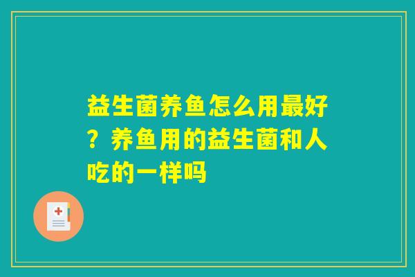 详细阅读:益生菌养鱼怎么用最好?养鱼用的益生菌和人吃的一样吗 益生菌养鱼怎么用最好?养鱼用的益生菌和人吃的一样吗
