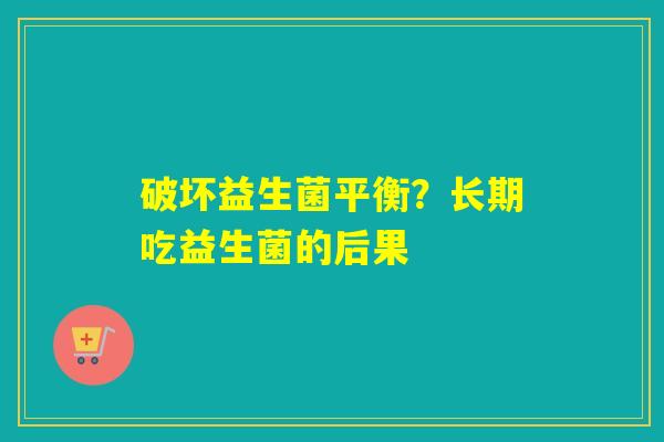 详细阅读:破坏益生菌平衡?长期吃益生菌的后果 破坏益生菌平衡?长期吃益生菌的后果