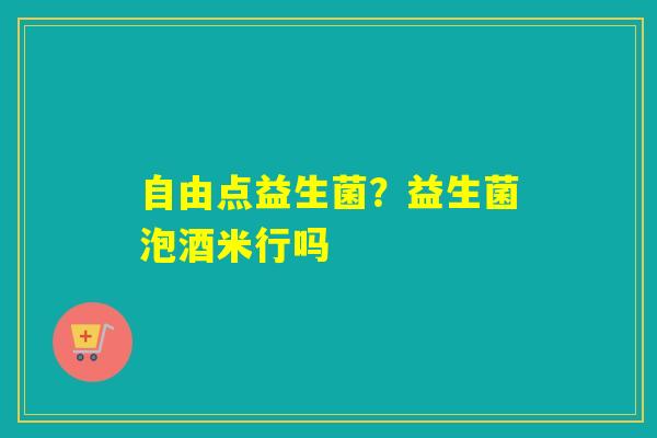 自由点益生菌?益生菌泡酒米行吗 自由点益生菌?益生菌泡酒米行吗
