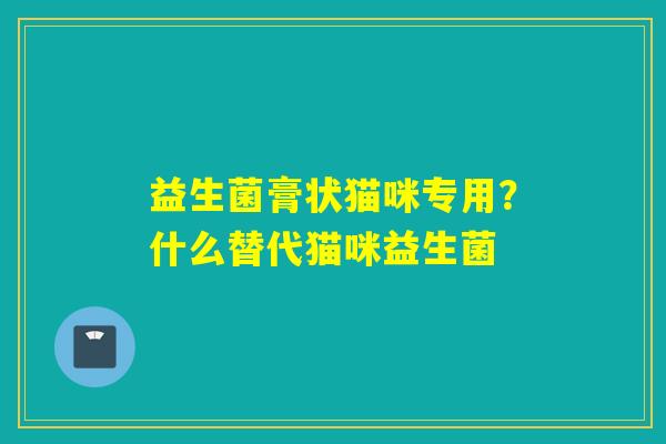 详细阅读:益生菌膏状猫咪专用?什么替代猫咪益生菌 益生菌膏状猫咪专用?什么替代猫咪益生菌