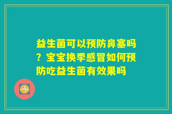益生菌可以鼻塞吗?宝宝换季如何吃益生菌有效果吗 益生菌可以鼻塞吗?宝宝换季如何吃益生菌有效果吗