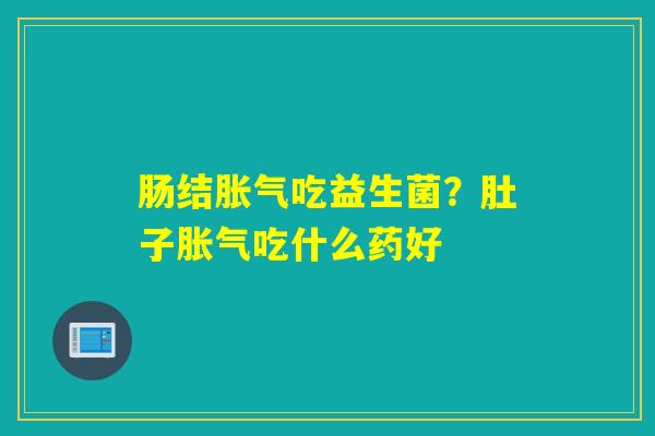 肠结吃益生菌?肚子吃什么药好 肠结吃益生菌?肚子吃什么药好