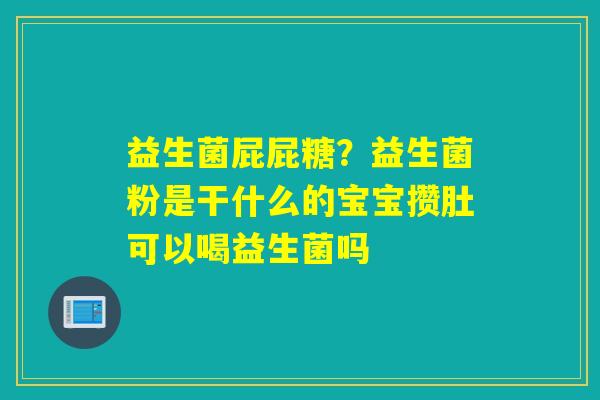 益生菌屁屁糖？益生菌粉是干什么的宝宝攒肚可以喝益生菌吗