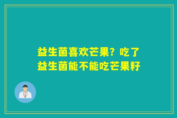 益生菌喜欢芒果？吃了益生菌能不能吃芒果籽