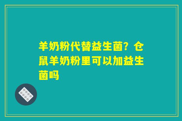羊奶粉代替益生菌？仓鼠羊奶粉里可以加益生菌吗