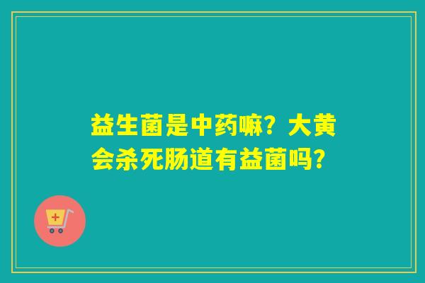益生菌是中药嘛？大黄会杀死肠道有益菌吗？