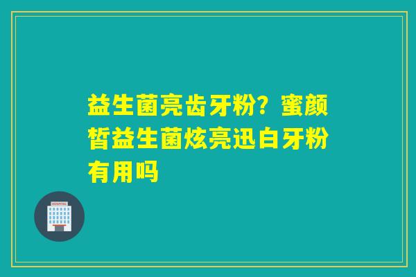 益生菌亮齿牙粉？蜜颜皙益生菌炫亮迅白牙粉有用吗
