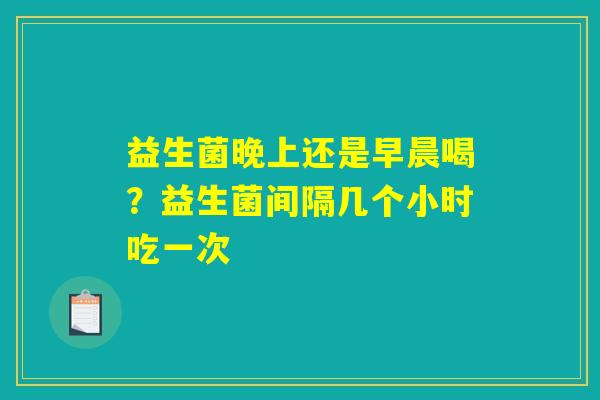 益生菌晚上还是早晨喝?益生菌间隔几个小时吃一次 益生菌晚上还是早晨喝?益生菌间隔几个小时吃一次