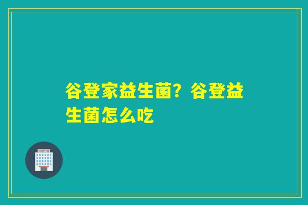 详细阅读:谷登家益生菌?谷登益生菌怎么吃 谷登家益生菌?谷登益生菌怎么吃