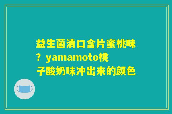 益生菌清口含片蜜桃味?yamamoto桃子酸奶味冲出来的颜色 益生菌清口含片蜜桃味?yamamoto桃子酸奶味冲出来的颜色