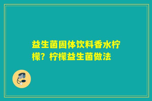 详细阅读:益生菌固体饮料香水柠檬?柠檬益生菌做法 益生菌固体饮料香水柠檬?柠檬益生菌做法