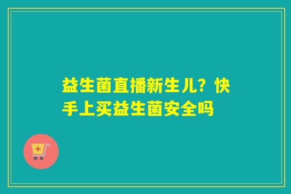 益生菌直播新生儿?快手上买益生菌安全吗 益生菌直播新生儿?快手上买益生菌安全吗
