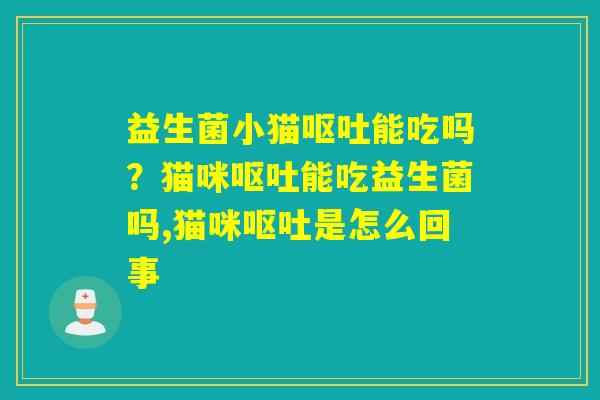 详细阅读:益生菌小猫呕吐能吃吗?猫咪呕吐能吃益生菌吗,猫咪呕吐是怎么回事 益生菌小猫呕吐能吃吗?猫咪呕吐能吃益生菌吗,猫咪呕吐是怎么回事
