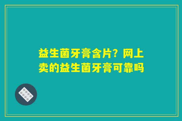 详细阅读:益生菌牙膏含片?网上卖的益生菌牙膏可靠吗 益生菌牙膏含片?网上卖的益生菌牙膏可靠吗