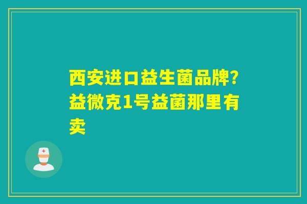 详细阅读:西安进口益生菌品牌?益微克1号益菌那里有卖 西安进口益生菌品牌?益微克1号益菌那里有卖