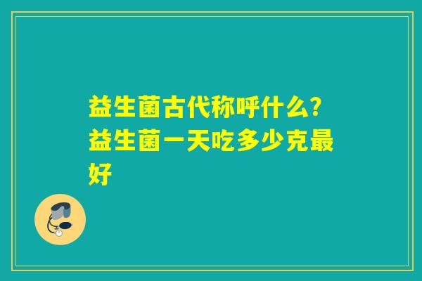 详细阅读:益生菌古代称呼什么?益生菌一天吃多少克最好 益生菌古代称呼什么?益生菌一天吃多少克最好