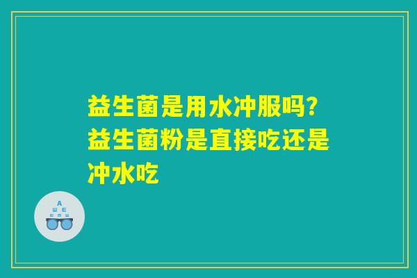 益生菌是用水冲服吗?益生菌粉是直接吃还是冲水吃 益生菌是用水冲服吗?益生菌粉是直接吃还是冲水吃