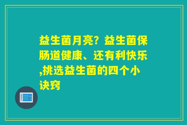 益生菌月亮?益生菌保肠道健康、还有利快乐,挑选益生菌的四个小诀窍 益生菌月亮?益生菌保肠道健康、还有利快乐,挑选益生菌的四个小诀窍