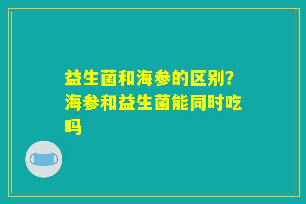益生菌和海参的区别？海参和益生菌能同时吃吗