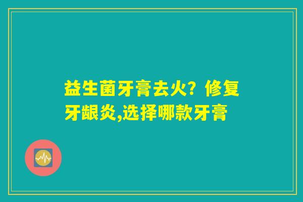益生菌牙膏去火？修复牙龈炎,选择哪款牙膏