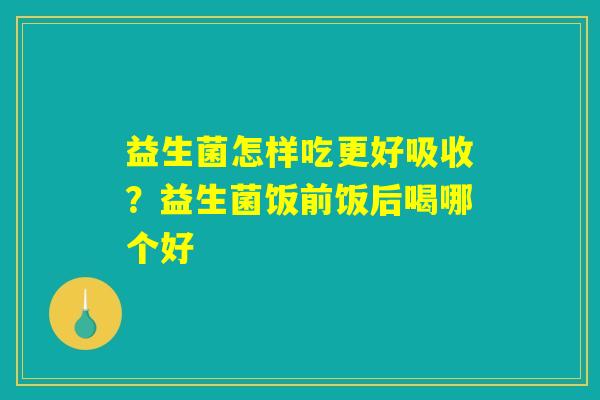 益生菌怎样吃更好吸收？益生菌饭前饭后喝哪个好