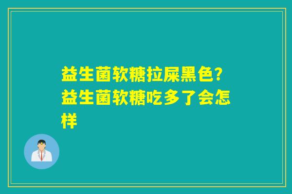 益生菌软糖拉屎黑色?益生菌软糖吃多了会怎样 益生菌软糖拉屎黑色?益生菌软糖吃多了会怎样