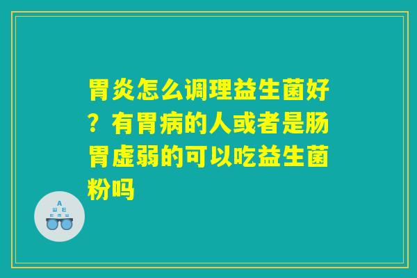 胃炎怎么调理益生菌好？有胃病的人或者是肠胃虚弱的可以吃益生菌粉吗