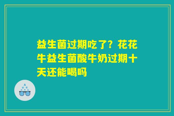 益生菌过期吃了？花花牛益生菌酸牛奶过期十天还能喝吗