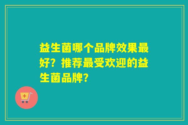 益生菌哪个品牌效果最好？推荐最受欢迎的益生菌品牌？
