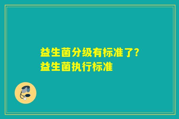 益生菌分级有标准了？益生菌执行标准