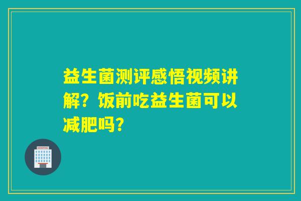 益生菌测评感悟视频讲解?饭前吃益生菌可以吗? 益生菌测评感悟视频讲解?饭前吃益生菌可以吗?