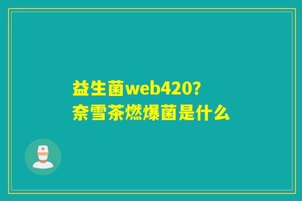 详细阅读:益生菌web420?奈雪茶燃爆菌是什么 益生菌web420?奈雪茶燃爆菌是什么