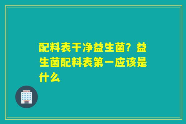详细阅读:配料表干净益生菌?益生菌配料表第一应该是什么 配料表干净益生菌?益生菌配料表第一应该是什么
