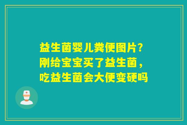 益生菌婴儿粪便图片？刚给宝宝买了益生菌，吃益生菌会大便变硬吗