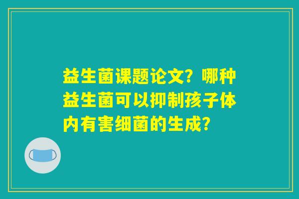 详细阅读:益生菌课题论文?哪种益生菌可以抑制孩子体内有害细菌的生成? 益生菌课题论文?哪种益生菌可以抑制孩子体内有害细菌的生成?