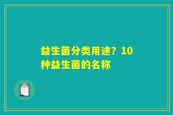 益生菌分类用途?10种益生菌的名称 益生菌分类用途?10种益生菌的名称