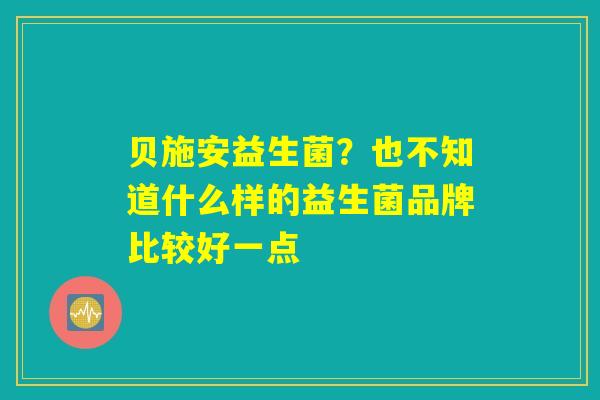 贝施安益生菌？也不知道什么样的益生菌品牌比较好一点