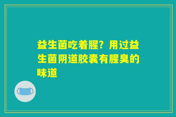 益生菌吃着腥?用过益生菌胶囊有腥臭的味道 益生菌吃着腥?用过益生菌胶囊有腥臭的味道