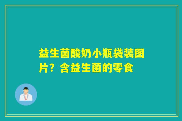 益生菌酸奶小瓶袋装图片？含益生菌的零食