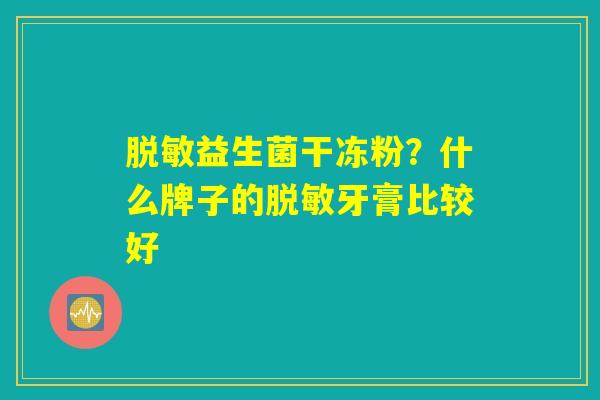 脱敏益生菌干冻粉?什么牌子的脱敏牙膏比较好 脱敏益生菌干冻粉?什么牌子的脱敏牙膏比较好