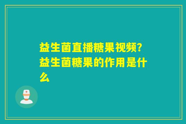 益生菌直播糖果视频?益生菌糖果的作用是什么 益生菌直播糖果视频?益生菌糖果的作用是什么