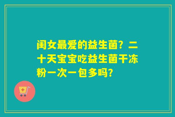 闺女最爱的益生菌？二十天宝宝吃益生菌干冻粉一次一包多吗？