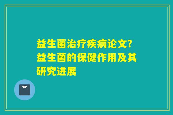 益生菌治疗疾病论文？益生菌的保健作用及其研究进展