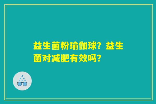 详细阅读:益生菌粉瑜伽球?益生菌对减肥有效吗? 益生菌粉瑜伽球?益生菌对减肥有效吗?