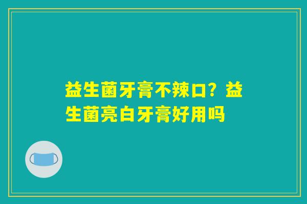 益生菌牙膏不辣口？益生菌亮白牙膏好用吗