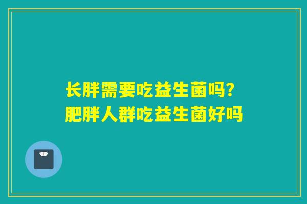 长胖需要吃益生菌吗？肥胖人群吃益生菌好吗