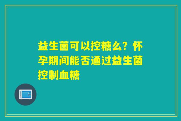 益生菌可以控糖么？怀孕期间能否通过益生菌控制血糖