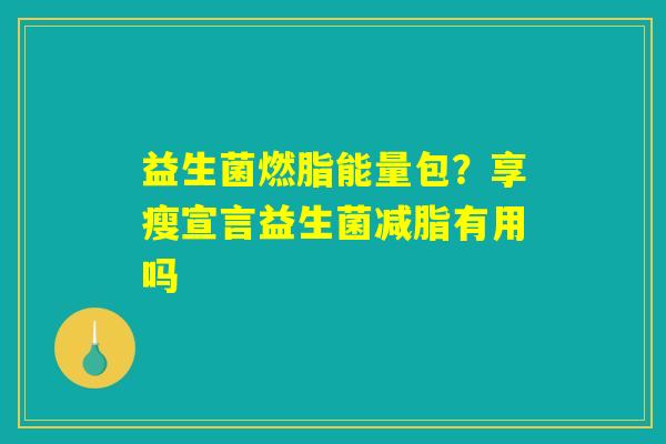 益生菌燃脂能量包?享瘦宣言益生菌减脂有用吗 益生菌燃脂能量包?享瘦宣言益生菌减脂有用吗