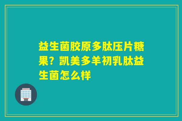 益生菌胶原多肽压片糖果？凯美多羊初乳肽益生菌怎么样