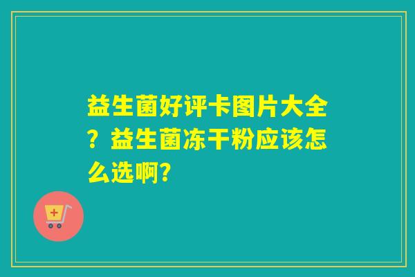 详细阅读:益生菌好评卡图片大全?益生菌冻干粉应该怎么选啊? 益生菌好评卡图片大全?益生菌冻干粉应该怎么选啊?